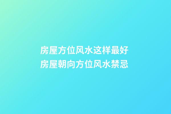 房屋方位风水这样最好 房屋朝向方位风水禁忌